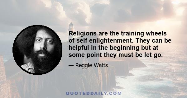 Religions are the training wheels of self enlightenment. They can be helpful in the beginning but at some point they must be let go.