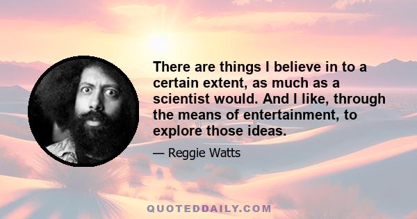 There are things I believe in to a certain extent, as much as a scientist would. And I like, through the means of entertainment, to explore those ideas.