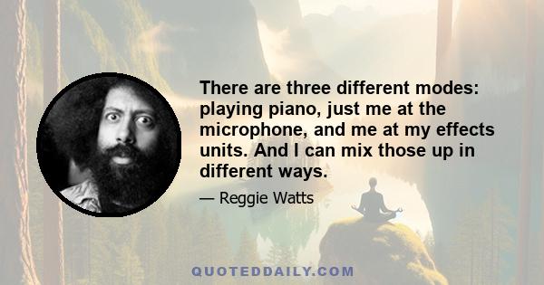 There are three different modes: playing piano, just me at the microphone, and me at my effects units. And I can mix those up in different ways.