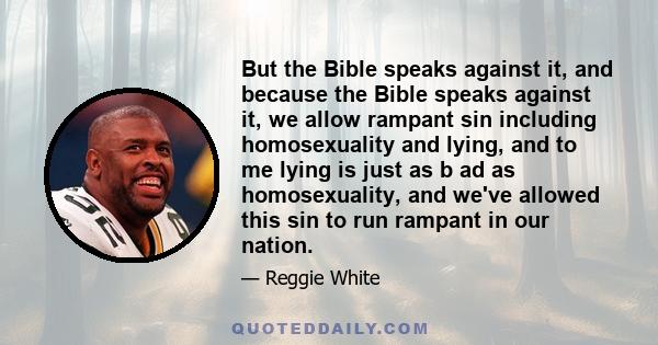 But the Bible speaks against it, and because the Bible speaks against it, we allow rampant sin including homosexuality and lying, and to me lying is just as b ad as homosexuality, and we've allowed this sin to run