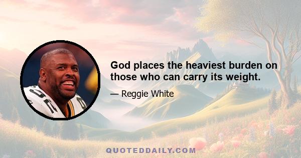 God places the heaviest burden on those who can carry its weight.