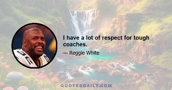 I have a lot of respect for tough coaches.