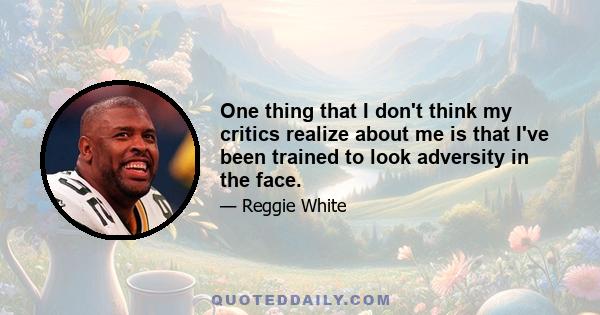 One thing that I don't think my critics realize about me is that I've been trained to look adversity in the face.