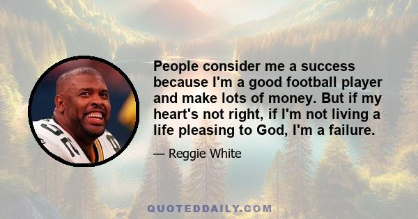 People consider me a success because I'm a good football player and make lots of money. But if my heart's not right, if I'm not living a life pleasing to God, I'm a failure.