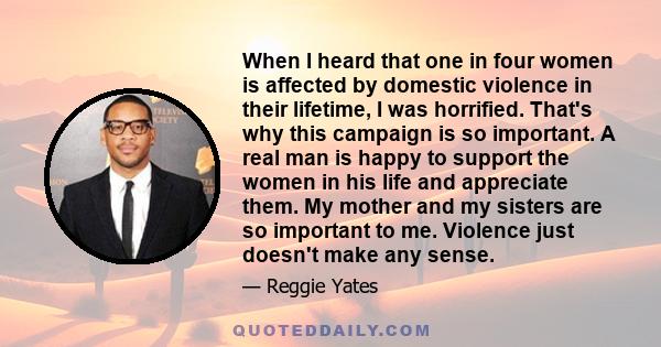 When I heard that one in four women is affected by domestic violence in their lifetime, I was horrified. That's why this campaign is so important. A real man is happy to support the women in his life and appreciate