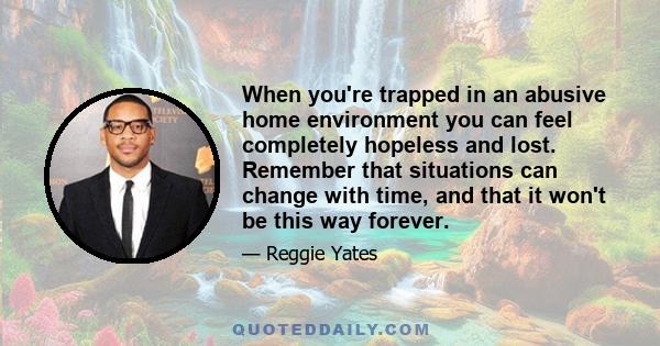 When you're trapped in an abusive home environment you can feel completely hopeless and lost. Remember that situations can change with time, and that it won't be this way forever.