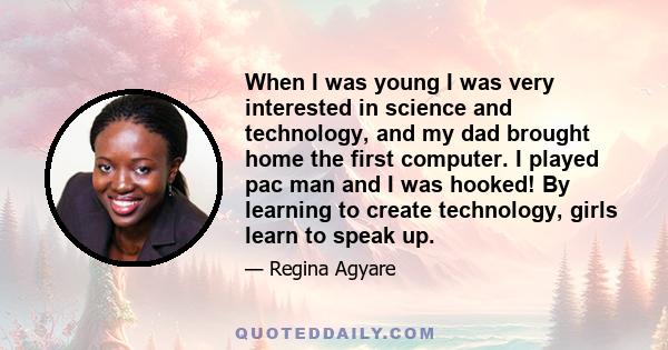 When I was young I was very interested in science and technology, and my dad brought home the first computer. I played pac man and I was hooked! By learning to create technology, girls learn to speak up.