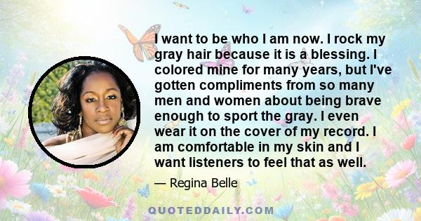 I want to be who I am now. I rock my gray hair because it is a blessing. I colored mine for many years, but I've gotten compliments from so many men and women about being brave enough to sport the gray. I even wear it