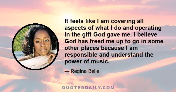 It feels like I am covering all aspects of what I do and operating in the gift God gave me. I believe God has freed me up to go in some other places because I am responsible and understand the power of music.