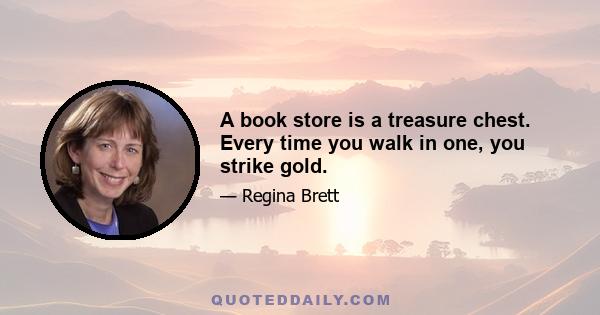 A book store is a treasure chest. Every time you walk in one, you strike gold.