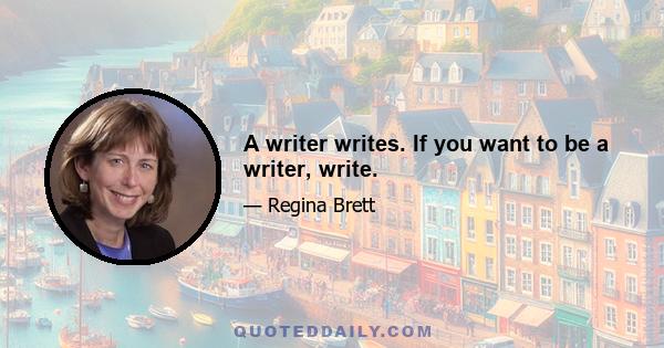 A writer writes. If you want to be a writer, write.