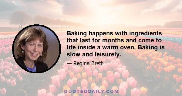 Baking happens with ingredients that last for months and come to life inside a warm oven. Baking is slow and leisurely.