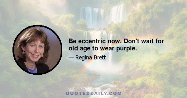 Be eccentric now. Don't wait for old age to wear purple.