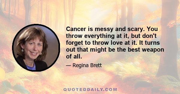 Cancer is messy and scary. You throw everything at it, but don't forget to throw love at it. It turns out that might be the best weapon of all.