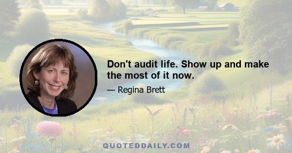 Don't audit life. Show up and make the most of it now.