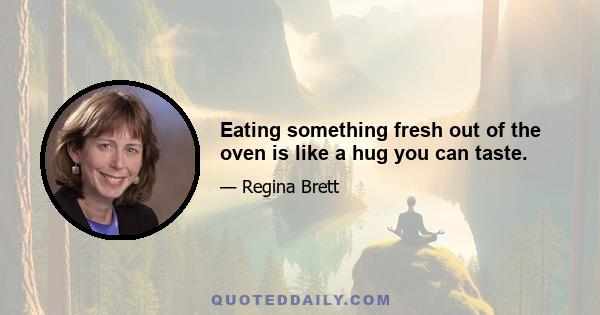 Eating something fresh out of the oven is like a hug you can taste.