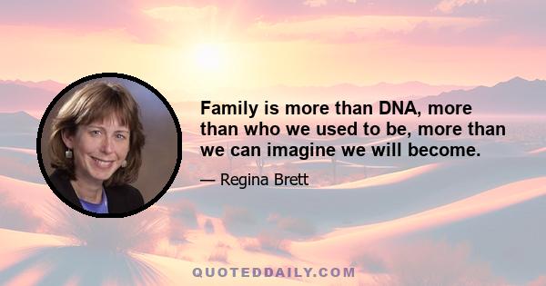 Family is more than DNA, more than who we used to be, more than we can imagine we will become.