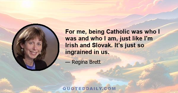 For me, being Catholic was who I was and who I am, just like I'm Irish and Slovak. It's just so ingrained in us.