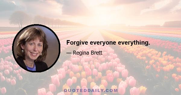 Forgive everyone everything.