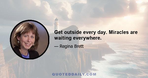 Get outside every day. Miracles are waiting everywhere.