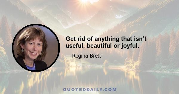 Get rid of anything that isn’t useful, beautiful or joyful.