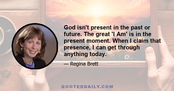 God isn't present in the past or future. The great 'I Am' is in the present moment. When I claim that presence, I can get through anything today.