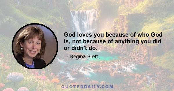 God loves you because of who God is, not because of anything you did or didn't do.