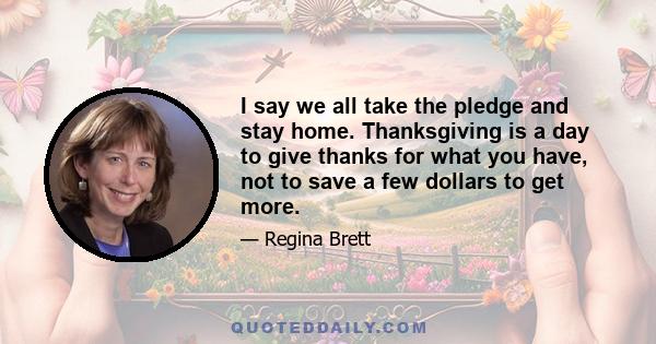 I say we all take the pledge and stay home. Thanksgiving is a day to give thanks for what you have, not to save a few dollars to get more.