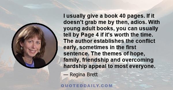 I usually give a book 40 pages. If it doesn't grab me by then, adios. With young adult books, you can usually tell by Page 4 if it's worth the time. The author establishes the conflict early, sometimes in the first