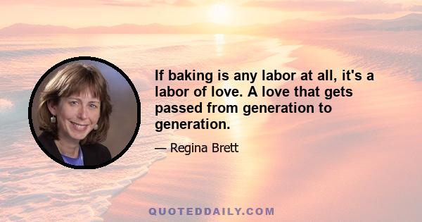 If baking is any labor at all, it's a labor of love. A love that gets passed from generation to generation.