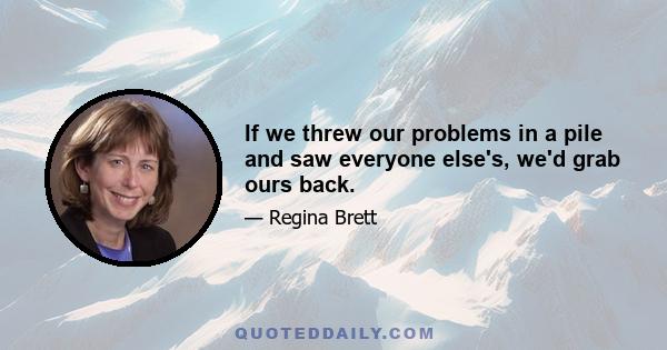 If we threw our problems in a pile and saw everyone else's, we'd grab ours back.