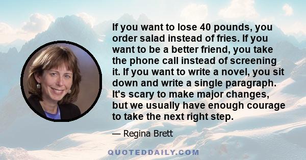 If you want to lose 40 pounds, you order salad instead of fries. If you want to be a better friend, you take the phone call instead of screening it. If you want to write a novel, you sit down and write a single