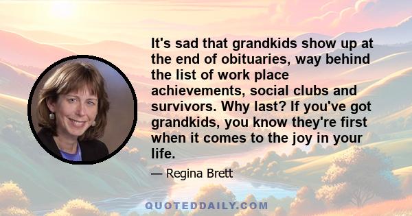 It's sad that grandkids show up at the end of obituaries, way behind the list of work place achievements, social clubs and survivors. Why last? If you've got grandkids, you know they're first when it comes to the joy in 