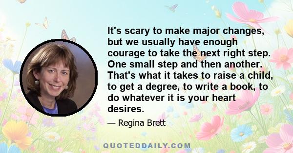 It's scary to make major changes, but we usually have enough courage to take the next right step. One small step and then another. That's what it takes to raise a child, to get a degree, to write a book, to do whatever