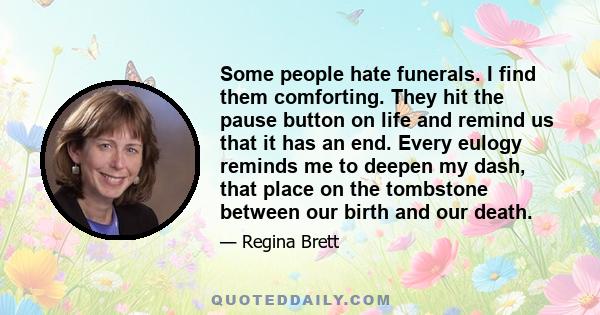 Some people hate funerals. I find them comforting. They hit the pause button on life and remind us that it has an end. Every eulogy reminds me to deepen my dash, that place on the tombstone between our birth and our