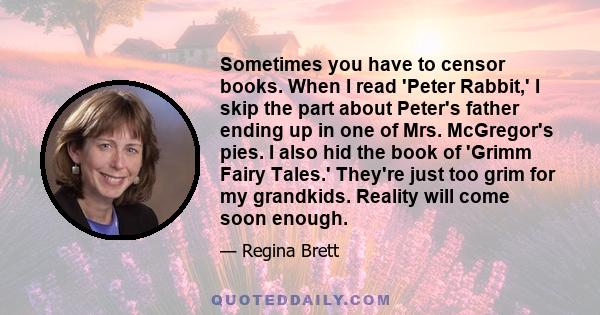 Sometimes you have to censor books. When I read 'Peter Rabbit,' I skip the part about Peter's father ending up in one of Mrs. McGregor's pies. I also hid the book of 'Grimm Fairy Tales.' They're just too grim for my