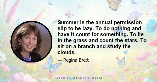 Summer is the annual permission slip to be lazy. To do nothing and have it count for something. To lie in the grass and count the stars. To sit on a branch and study the clouds.