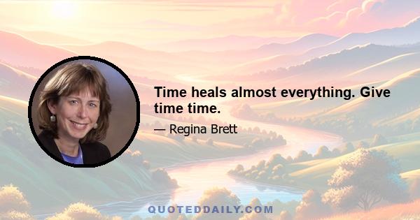 Time heals almost everything. Give time time.