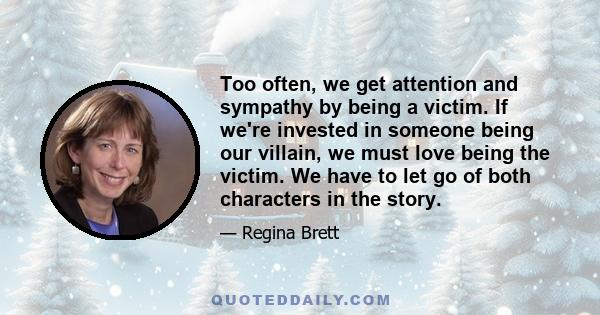 Too often, we get attention and sympathy by being a victim. If we're invested in someone being our villain, we must love being the victim. We have to let go of both characters in the story.