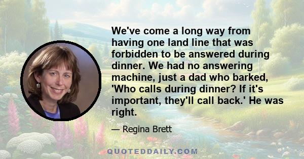 We've come a long way from having one land line that was forbidden to be answered during dinner. We had no answering machine, just a dad who barked, 'Who calls during dinner? If it's important, they'll call back.' He