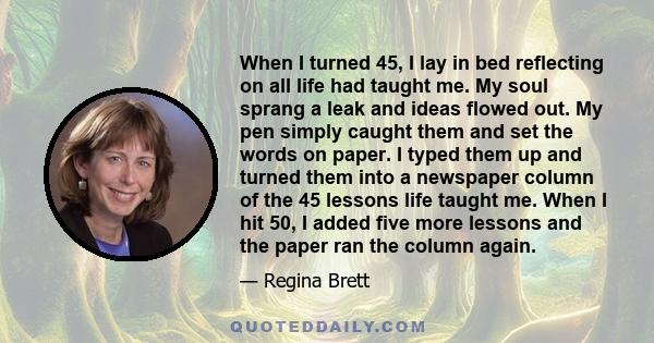 When I turned 45, I lay in bed reflecting on all life had taught me. My soul sprang a leak and ideas flowed out. My pen simply caught them and set the words on paper. I typed them up and turned them into a newspaper