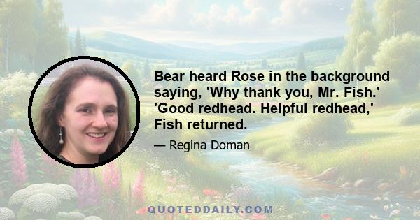 Bear heard Rose in the background saying, 'Why thank you, Mr. Fish.' 'Good redhead. Helpful redhead,' Fish returned.