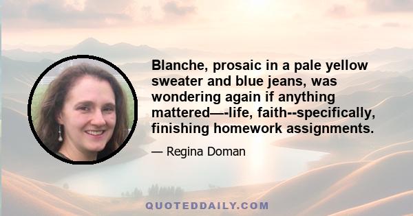 Blanche, prosaic in a pale yellow sweater and blue jeans, was wondering again if anything mattered—-life, faith--specifically, finishing homework assignments.