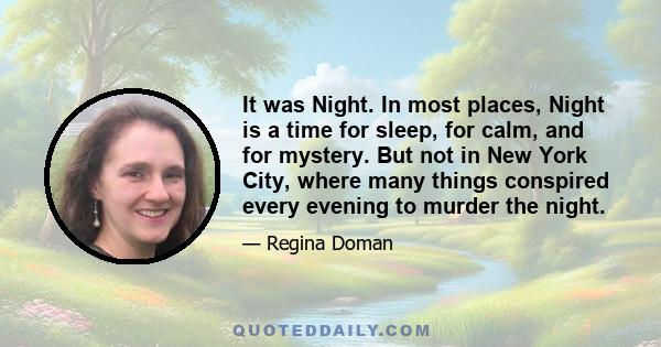 It was Night. In most places, Night is a time for sleep, for calm, and for mystery. But not in New York City, where many things conspired every evening to murder the night.