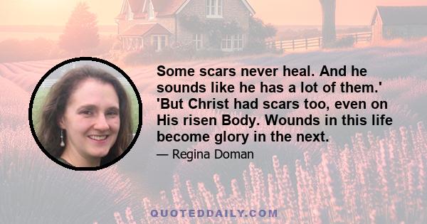 Some scars never heal. And he sounds like he has a lot of them.' 'But Christ had scars too, even on His risen Body. Wounds in this life become glory in the next.