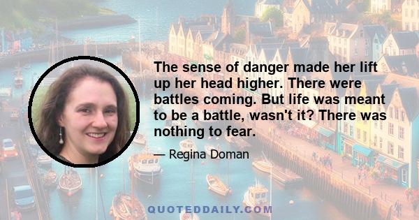 The sense of danger made her lift up her head higher. There were battles coming. But life was meant to be a battle, wasn't it? There was nothing to fear.