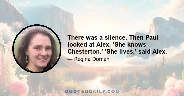 There was a silence. Then Paul looked at Alex. 'She knows Chesterton.' 'She lives,' said Alex.