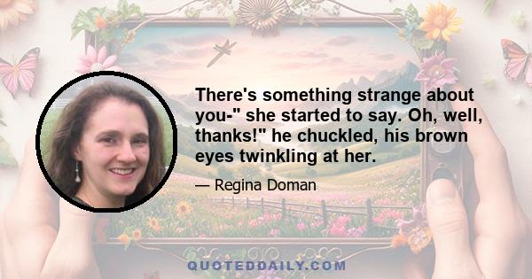 There's something strange about you- she started to say. Oh, well, thanks! he chuckled, his brown eyes twinkling at her.