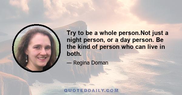 Try to be a whole person.Not just a night person, or a day person. Be the kind of person who can live in both.