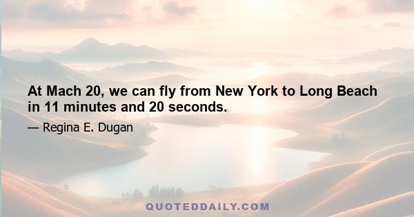 At Mach 20, we can fly from New York to Long Beach in 11 minutes and 20 seconds.